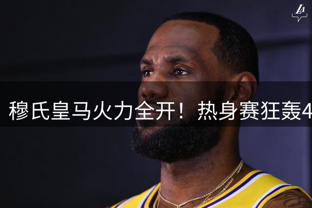 穆氏皇马火力全开！热身赛狂轰4球 18岁新星闪耀